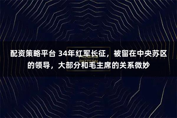 配资策略平台 34年红军长征，被留在中央苏区的领导，大部分和毛主席的关系微妙
