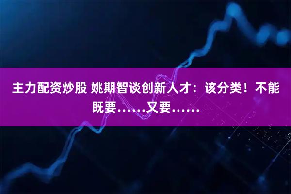 主力配资炒股 姚期智谈创新人才：该分类！不能既要……又要……