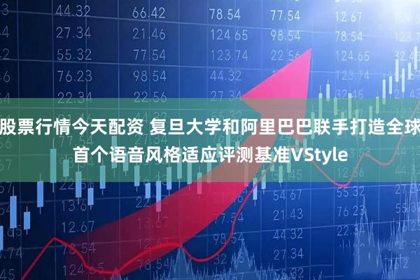 股票行情今天配资 复旦大学和阿里巴巴联手打造全球首个语音风格适应评测基准VStyle