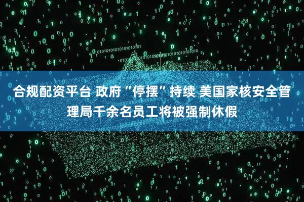 合规配资平台 政府“停摆”持续 美国家核安全管理局千余名员工将被强制休假