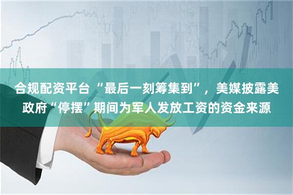 合规配资平台 “最后一刻筹集到”，美媒披露美政府“停摆”期间为军人发放工资的资金来源