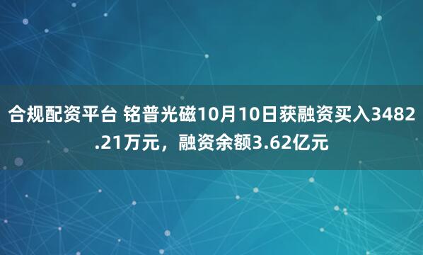 合规配资平台 铭普光磁10月10日获融资买入3482.21万元，融资余额3.62亿元