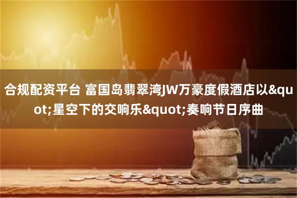 合规配资平台 富国岛翡翠湾JW万豪度假酒店以"星空下的交响乐"奏响节日序曲