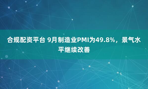 合规配资平台 9月制造业PMI为49.8%，景气水平继续改善