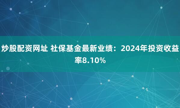 炒股配资网址 社保基金最新业绩：2024年投资收益率8.10%