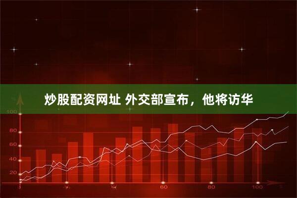 炒股配资网址 外交部宣布，他将访华