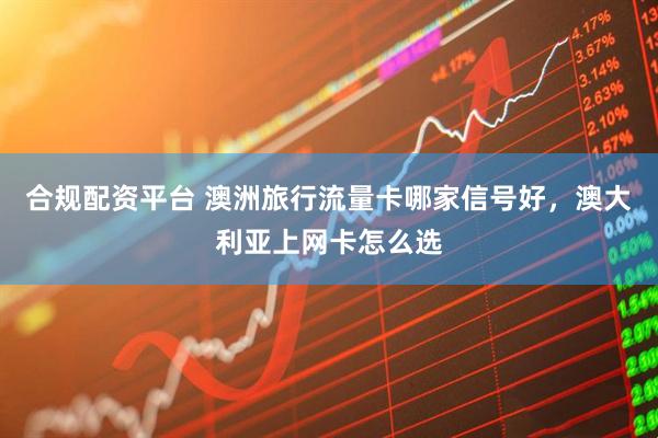 合规配资平台 澳洲旅行流量卡哪家信号好，澳大利亚上网卡怎么选