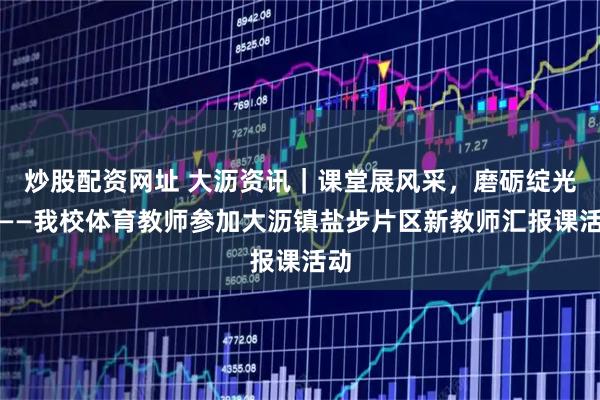 炒股配资网址 大沥资讯｜课堂展风采，磨砺绽光芒——我校体育教师参加大沥镇盐步片区新教师汇报课活动