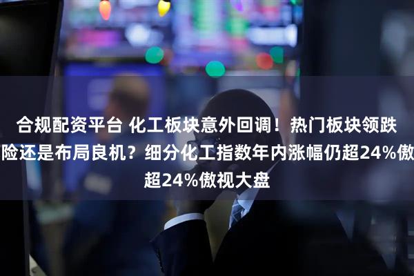 合规配资平台 化工板块意外回调！热门板块领跌，是风险还是布局良机？细分化工指数年内涨幅仍超24%傲视大盘