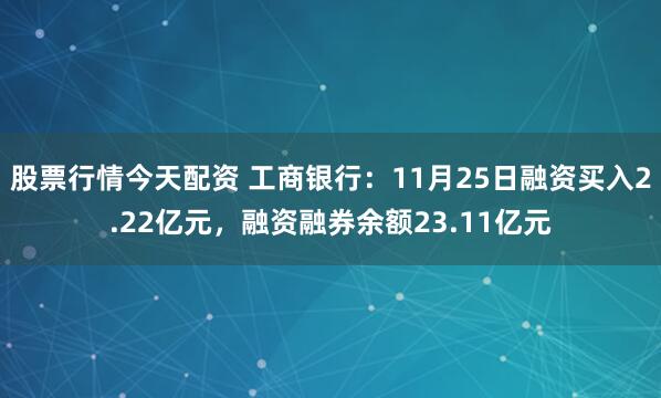 股票行情今天配资 工商银行：11月25日融资买入2.22亿元，融资融券余额23.11亿元