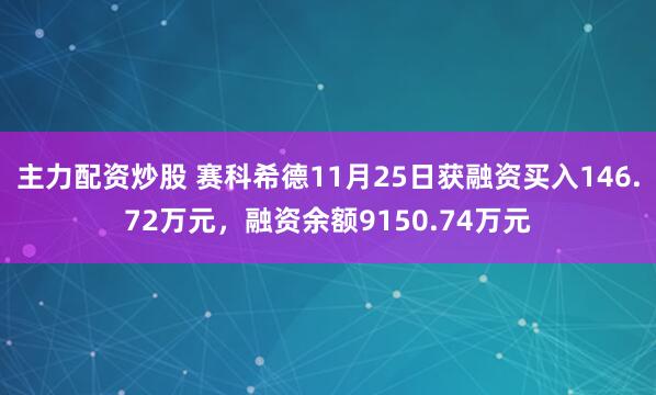 主力配资炒股 赛科希德11月25日获融资买入146.72万元，融资余额9150.74万元