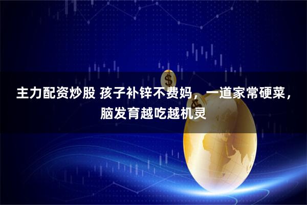 主力配资炒股 孩子补锌不费妈，一道家常硬菜，脑发育越吃越机灵