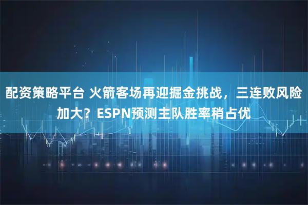 配资策略平台 火箭客场再迎掘金挑战，三连败风险加大？ESPN预测主队胜率稍占优