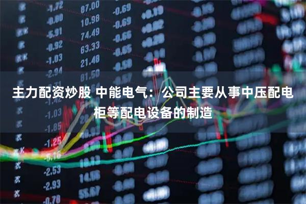 主力配资炒股 中能电气：公司主要从事中压配电柜等配电设备的制造