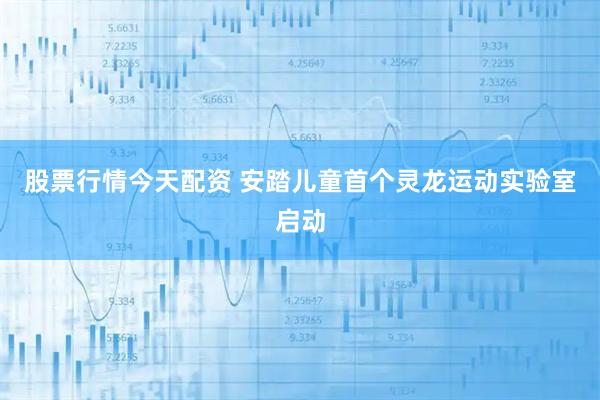 股票行情今天配资 安踏儿童首个灵龙运动实验室启动