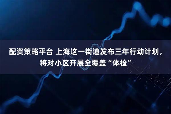 配资策略平台 上海这一街道发布三年行动计划，将对小区开展全覆盖“体检”