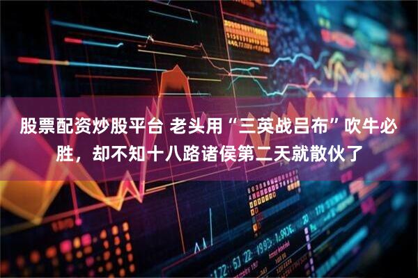 股票配资炒股平台 老头用“三英战吕布”吹牛必胜，却不知十八路诸侯第二天就散伙了