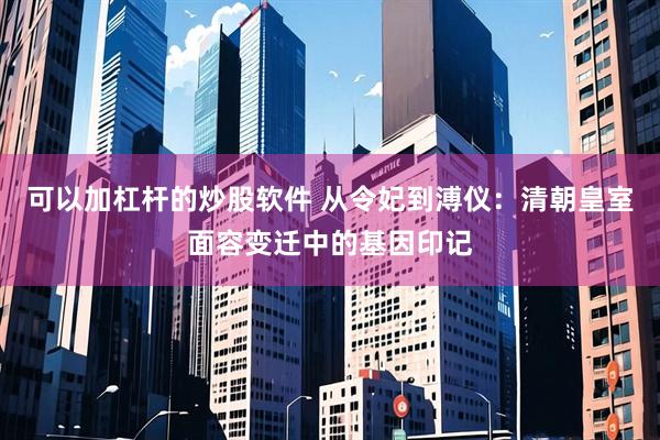 可以加杠杆的炒股软件 从令妃到溥仪：清朝皇室面容变迁中的基因印记