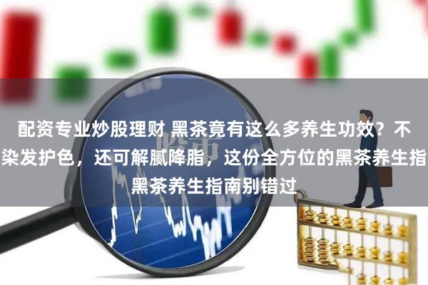 配资专业炒股理财 黑茶竟有这么多养生功效？不仅能助力染发护色，还可解腻降脂，这份全方位的黑茶养生指南别错过