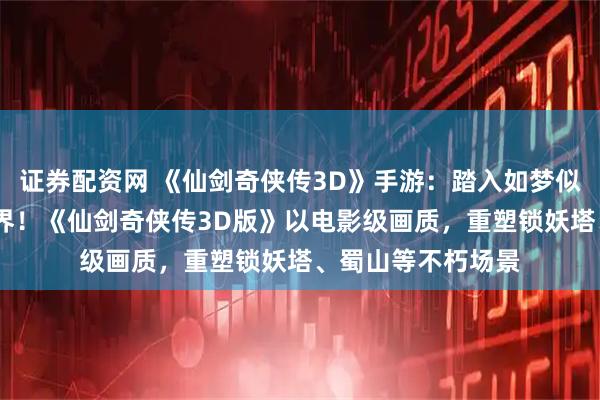 证券配资网 《仙剑奇侠传3D》手游：踏入如梦似幻的3D仙侠大世界！《仙剑奇侠传3D版》以电影级画质，重塑锁妖塔、蜀山等不朽场景