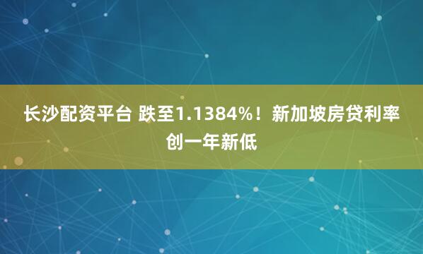 长沙配资平台 跌至1.1384%！新加坡房贷利率创一年新低