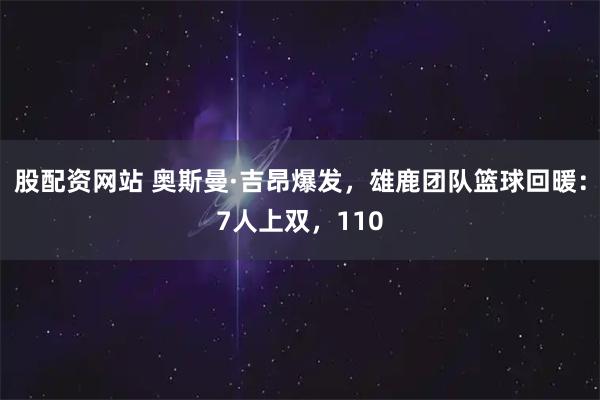 股配资网站 奥斯曼·吉昂爆发，雄鹿团队篮球回暖：7人上双，110