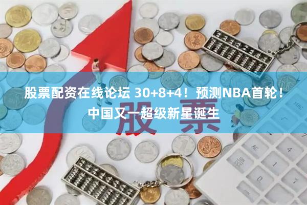 股票配资在线论坛 30+8+4！预测NBA首轮！中国又一超级新星诞生