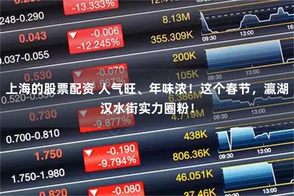 上海的股票配资 人气旺、年味浓！这个春节，瀛湖汉水街实力圈粉！