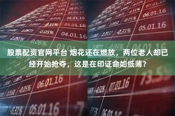 股票配资官网平台 烟花还在燃放，两位老人却已经开始抢夺，这是在印证命如纸薄？