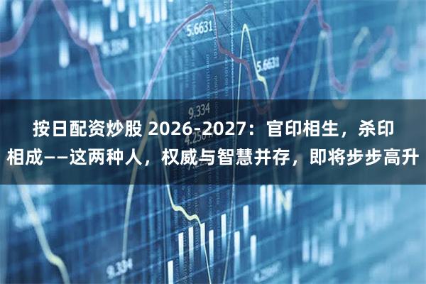 按日配资炒股 2026-2027：官印相生，杀印相成——这两种人，权威与智慧并存，即将步步高升