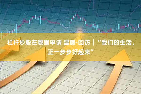 杠杆炒股在哪里申请 温暖·回访｜“我们的生活，正一步步好起来”