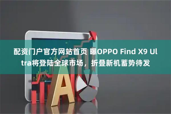 配资门户官方网站首页 曝OPPO Find X9 Ultra将登陆全球市场，折叠新机蓄势待发