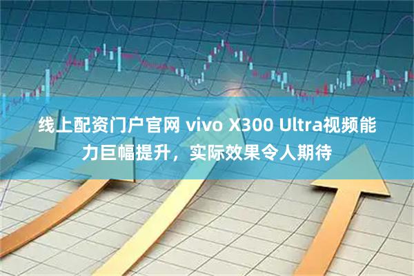 线上配资门户官网 vivo X300 Ultra视频能力巨幅提升，实际效果令人期待