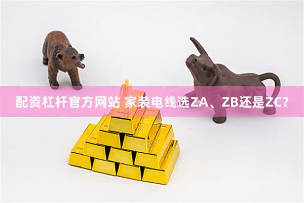 配资杠杆官方网站 家装电线选ZA、ZB还是ZC？