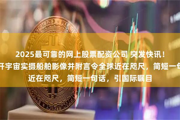 2025最可靠的网上股票配资公司 突发快讯！我国卫星骤然公开宇宙实摄船舶影像并附言令全球近在咫尺，简短一句话，引国际瞩目