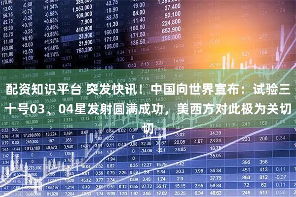 配资知识平台 突发快讯！中国向世界宣布：试验三十号03、04星发射圆满成功，美西方对此极为关切