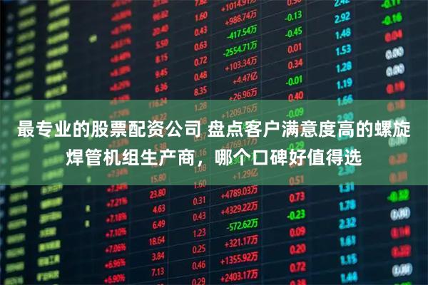 最专业的股票配资公司 盘点客户满意度高的螺旋焊管机组生产商，哪个口碑好值得选