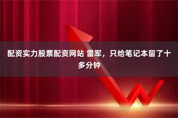 配资实力股票配资网站 雷军，只给笔记本留了十多分钟