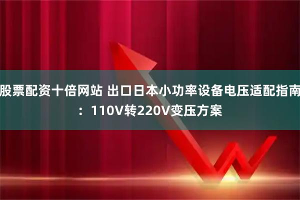 股票配资十倍网站 出口日本小功率设备电压适配指南：110V转220V变压方案