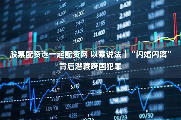 股票配资选一起配资网 以案说法｜“闪婚闪离”背后潜藏跨国犯罪