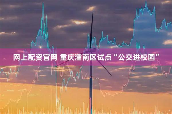 网上配资官网 重庆潼南区试点“公交进校园”