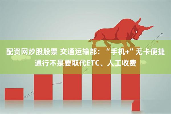 配资网炒股股票 交通运输部：“手机+”无卡便捷通行不是要取代ETC、人工收费